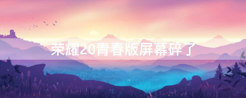 荣耀20青春版屏幕碎了（荣耀20青春版屏幕碎了怎么办）