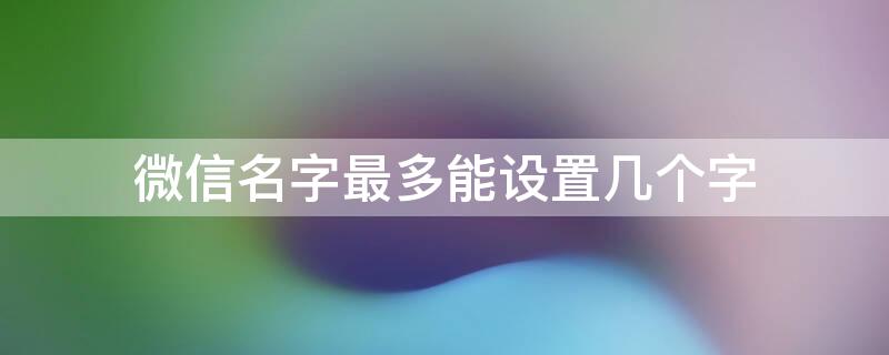 微信名字最多能设置几个字（微信名字最长可以输入多少字）