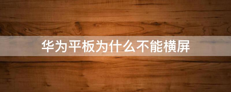 华为平板为什么不能横屏 华为平板为什么不能横屏看抖音了?