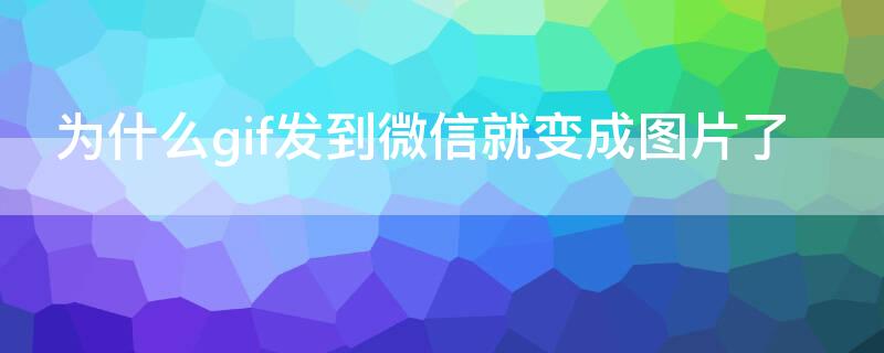 为什么gif发到微信就变成图片了 gif微信发送成图片了