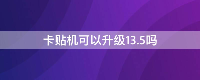 卡贴机可以升级13.5吗（卡贴机能升级ios15吗?）