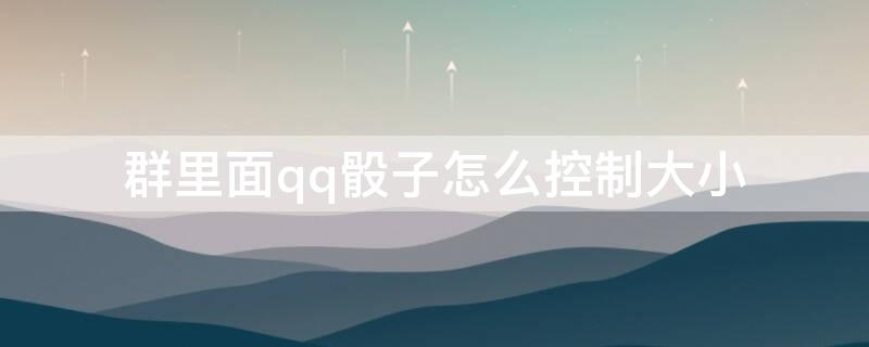 群里面qq骰子怎么控制大小（qq群里骰子怎么弄最大）