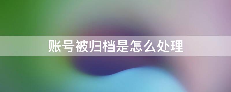 账号被归档是怎么处理 你的账号被归档或删除