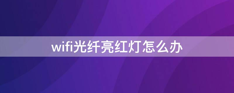 wifi光纤亮红灯怎么办（无线网光纤亮红灯怎么回事）