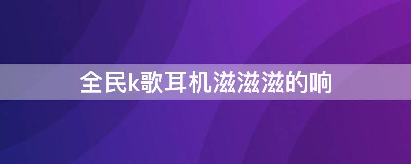 全民k歌耳机滋滋滋的响 全民k歌耳机滋滋滋的响怎么办