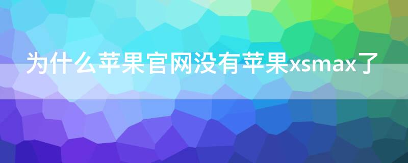 为什么iPhone官网没有iPhonexsmax了 iphonexsmax官网怎么没有