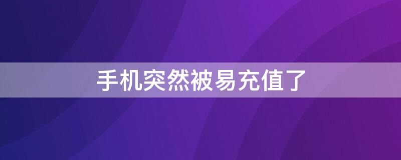 手机突然被易充值了（手机莫名其妙被充值是怎么回事）