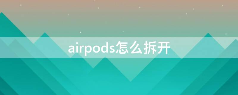 airpods怎么拆开（airpods怎么拆开清理）