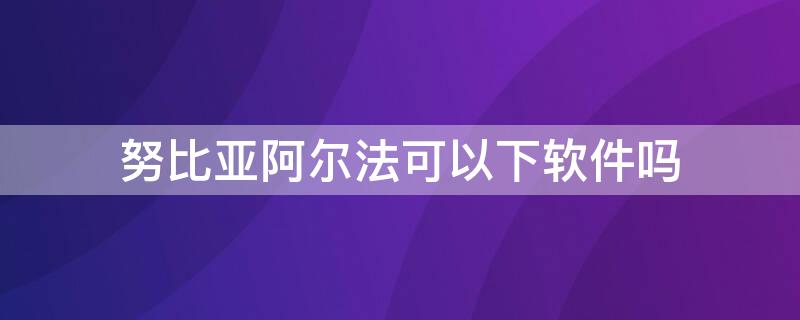 努比亚阿尔法可以下软件吗（努比亚阿尔法可以下软件吗）