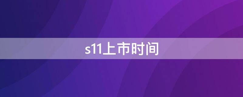 s11上市时间（s11什么时间发布）