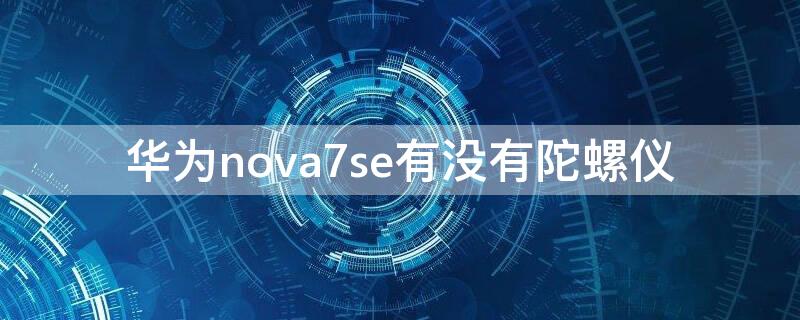 华为nova7se有没有陀螺仪（华为nova7se5g有陀螺仪吗）