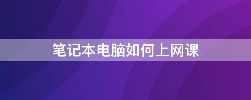 笔记本电脑如何上网课 手提电脑怎么上网课