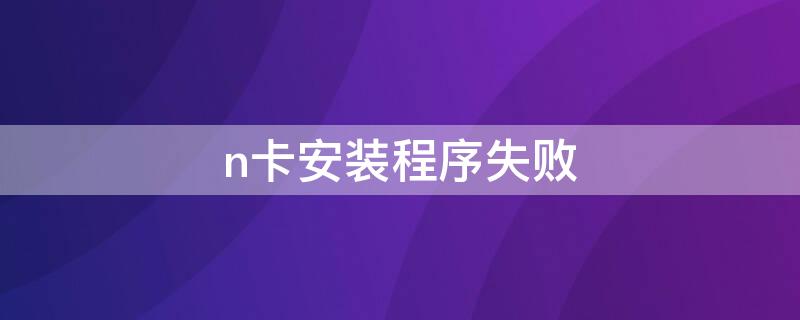 n卡安装程序失败（n卡安装程序失败什么原因）