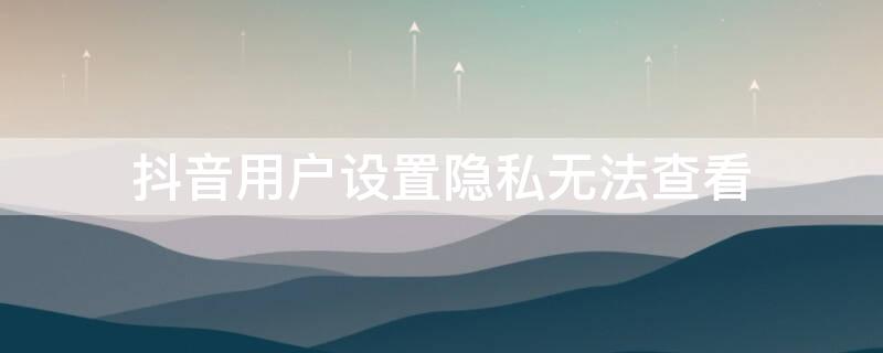 抖音用户设置隐私无法查看（抖音该用户隐私设置）