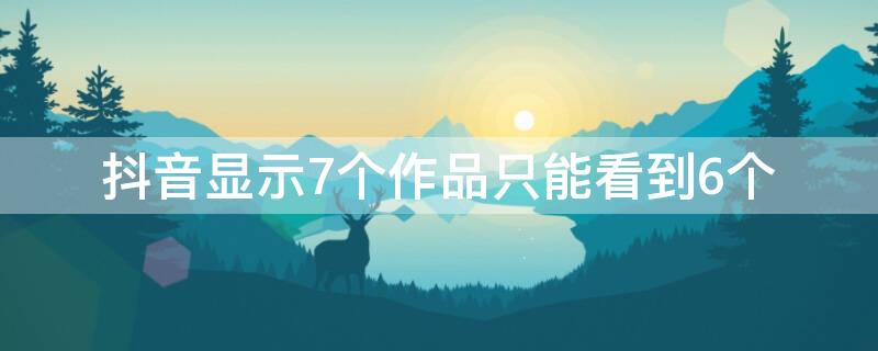 抖音显示7个作品只能看到6个（抖音显示7个作品只能看到6个视频）