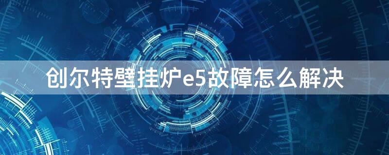 创尔特壁挂炉e5故障怎么解决 创尔特壁挂炉e5故障怎么解决