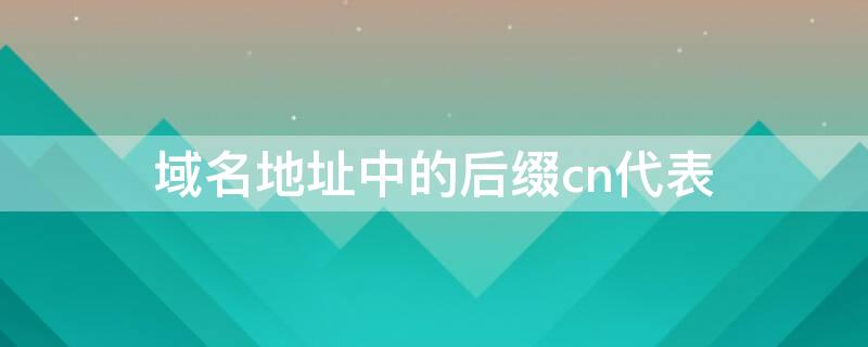 域名地址中的后缀cn代表（域名地址中的后缀cn的含义是）