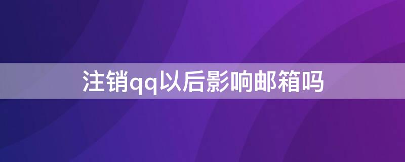 注销qq以后影响邮箱吗（注销qq以后影响邮箱吗安全吗）