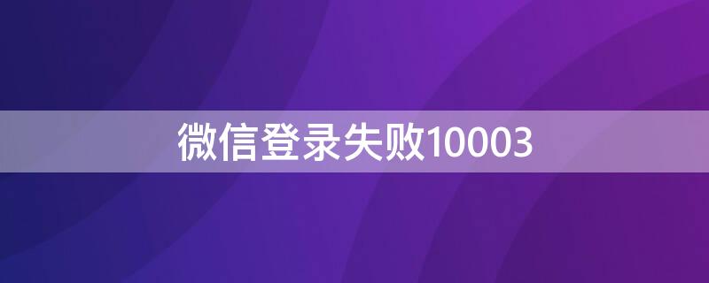 微信登录失败10003 微信登录失败10003是什么原因