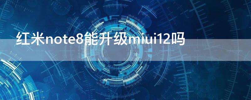 红米note8能升级miui12吗 redmi note8能不能升级miui12