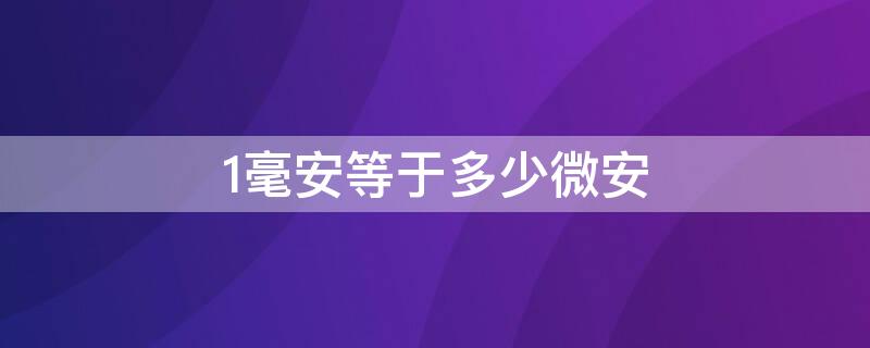 1毫安等于多少微安（1毫安等于多少微安电流）