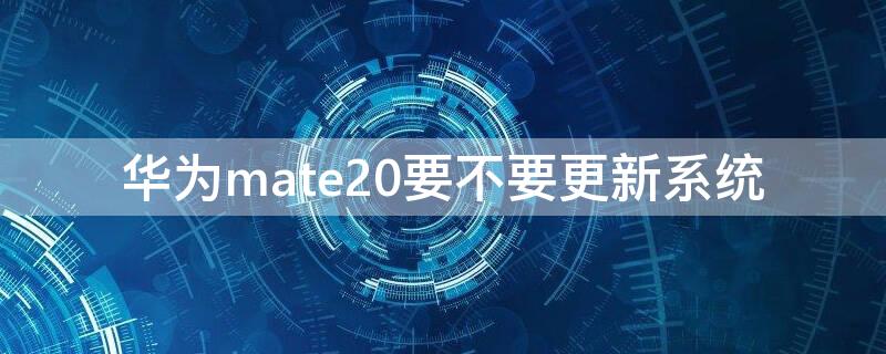 华为mate20要不要更新系统