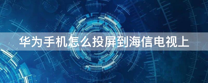 华为手机怎么投屏到海信电视上（华为手机怎么投屏到海信电视上看）