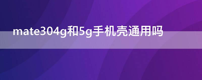 mate304g和5g手机壳通用吗（mate30pro 4g和5g手机壳一样吗）