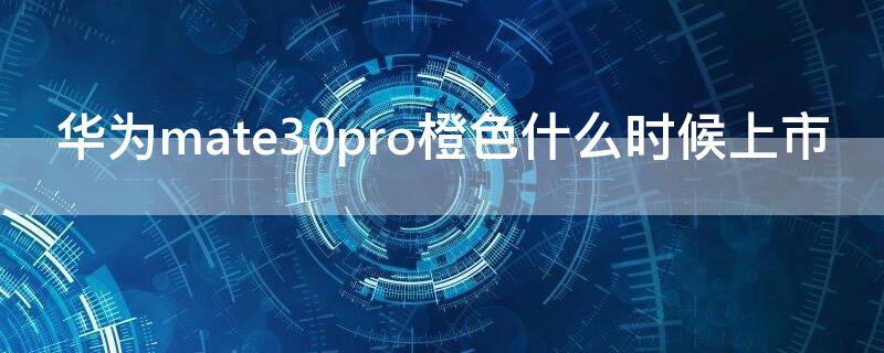 华为mate30pro橙色什么时候上市（华为mate 30 pro橙色）