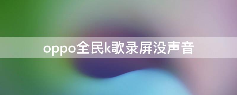 oppo全民k歌录屏没声音 oppo全民k歌录屏为什么没有声音