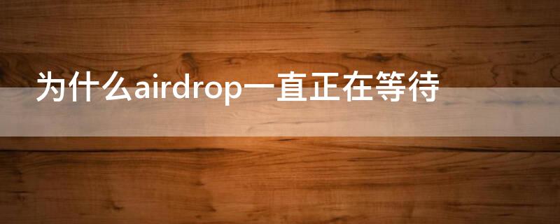 为什么airdrop一直正在等待（为什么airdrop一直显示正在等待）