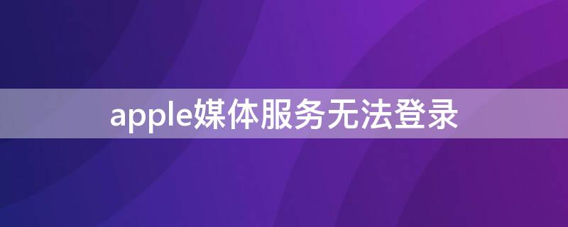 apple媒体服务无法登录 apple媒体服务无法登录怎么办