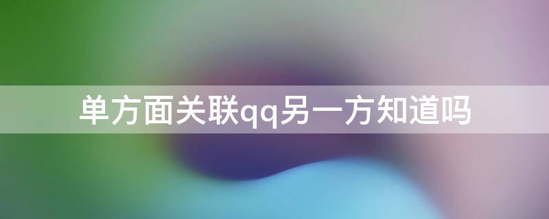 单方面关联qq另一方知道吗（怎么查看谁关联了我的qq）