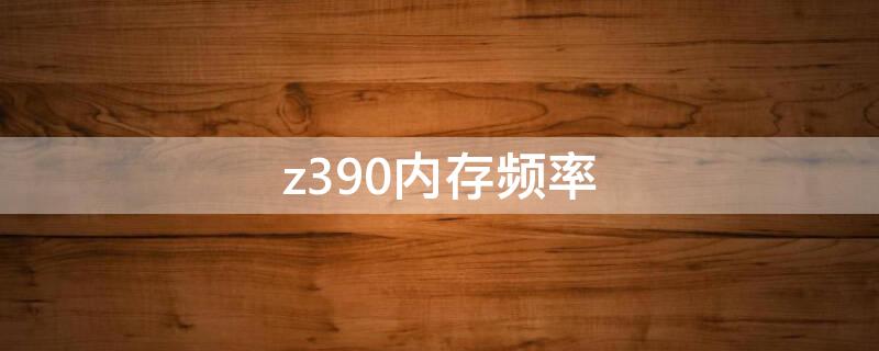 z390内存频率（z390内存频率支持）