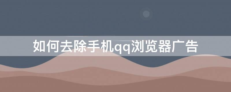 如何去除手机qq浏览器广告（如何去除手机qq浏览器广告）