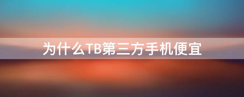 为什么TB第三方手机便宜（为什么淘宝第三方手机便宜）