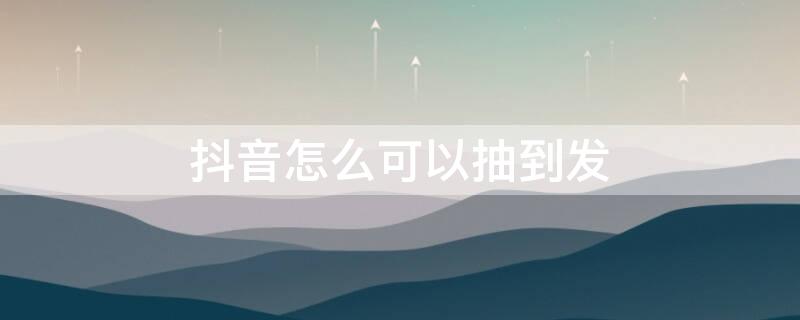 抖音怎么可以抽到发 抖音怎么样才能抽到发财