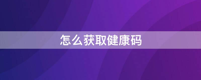 怎么获取健康码 怎么获取健康码静态码