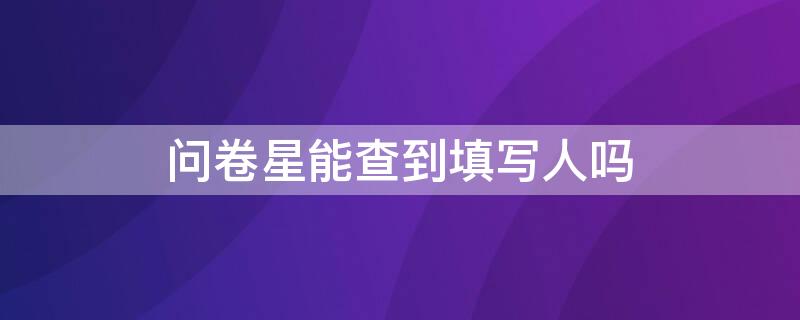 问卷星能查到填写人吗 问卷星能不能看到填写者是谁