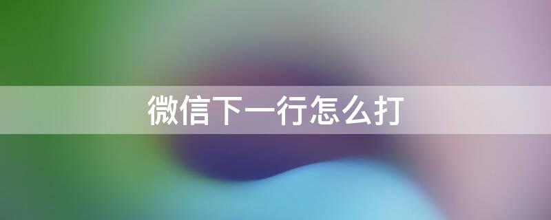 微信下一行怎么打 微信下一行怎么打出来