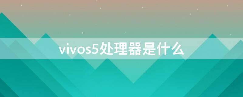 vivos5处理器是什么 vivo s5是什么处理器