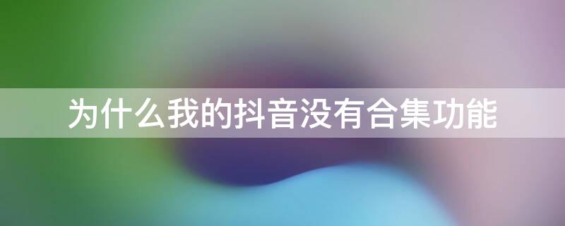 为什么我的抖音没有合集功能 为什么我的抖音没有合集功能呢