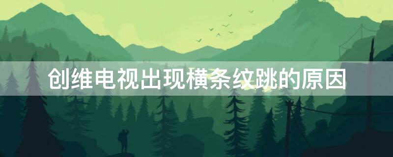 创维电视出现横条纹跳的原因（创维电视下部横条纹屏闪）