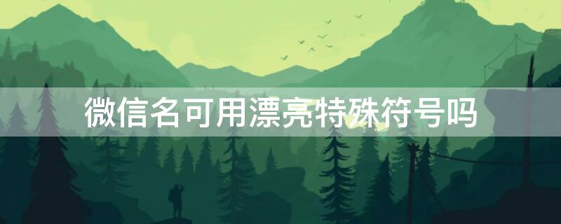 微信名可用漂亮特殊符号吗 微信名可用漂亮特殊符号吗怎么弄