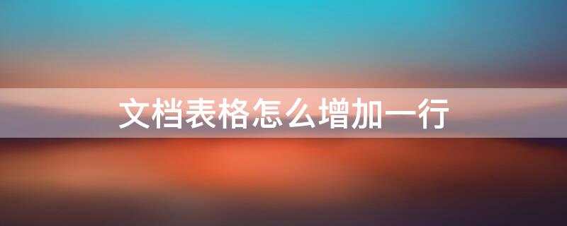 文档表格怎么增加一行 文档表格怎么增加一行内容