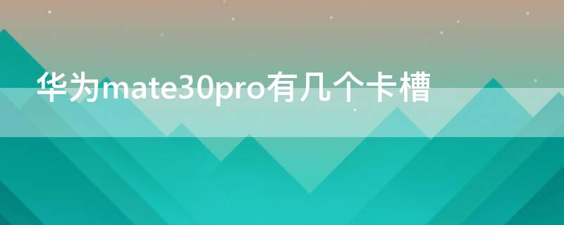 华为mate30pro有几个卡槽（华为mate30 pro 卡槽）