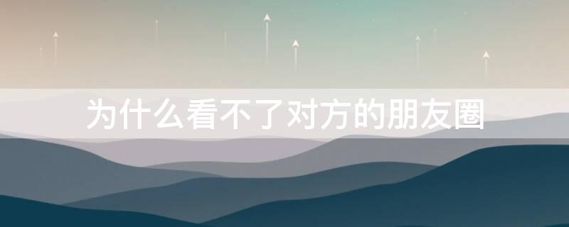 为什么看不了对方的朋友圈（为什么看不了对方的朋友圈背景）