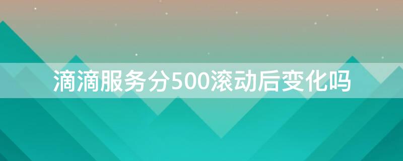 滴滴服务分500滚动后变化吗 滴滴服务分500单满了不到130怎么办