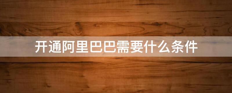 开通阿里巴巴需要什么条件 开通阿里巴巴需要什么资料