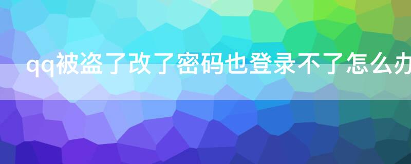 qq被盗了改了密码也登录不了怎么办（qq被盗了改了密码也登录不了怎么办呀）